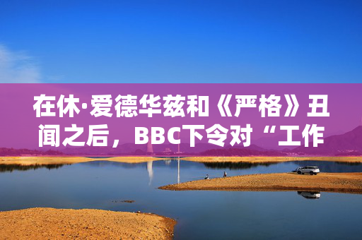 在休·爱德华兹和《严格》丑闻之后，BBC下令对“工作场所文化”进行审查