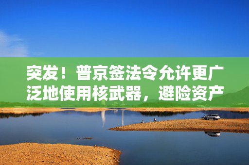 突发！普京签法令允许更广泛地使用核武器，避险资产上涨，欧美股市跳水