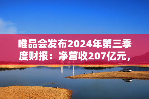 唯品会发布2024年第三季度财报：净营收207亿元，SVIP活跃用户数同比增11%