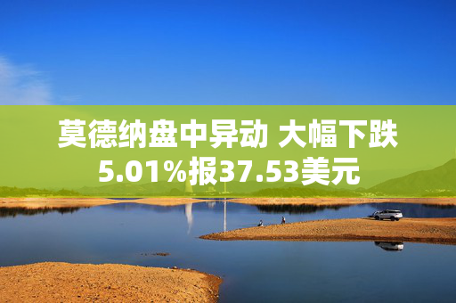 莫德纳盘中异动 大幅下跌5.01%报37.53美元