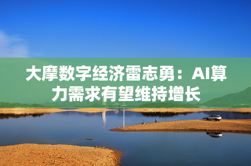 大摩数字经济雷志勇：AI算力需求有望维持增长