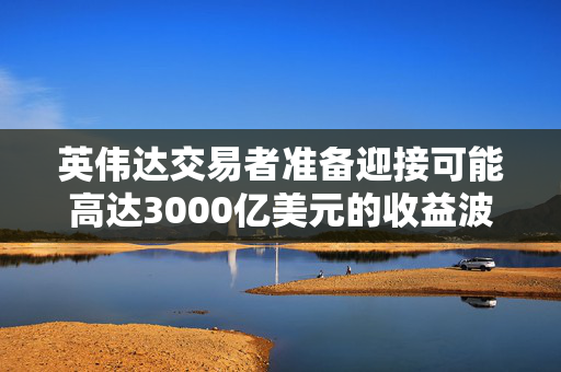 英伟达交易者准备迎接可能高达3000亿美元的收益波动