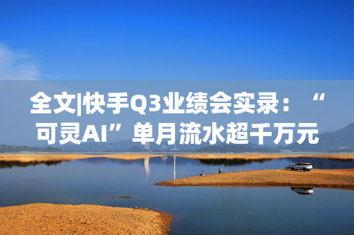 全文|快手Q3业绩会实录：“可灵AI”单月流水超千万元 双11快手电商国补用户领券数超146万张