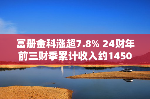 富册金科涨超7.8% 24财年前三财季累计收入约1450万美元