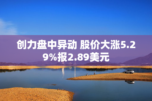 创力盘中异动 股价大涨5.29%报2.89美元