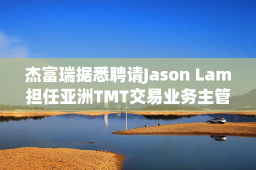 杰富瑞据悉聘请Jason Lam担任亚洲TMT交易业务主管