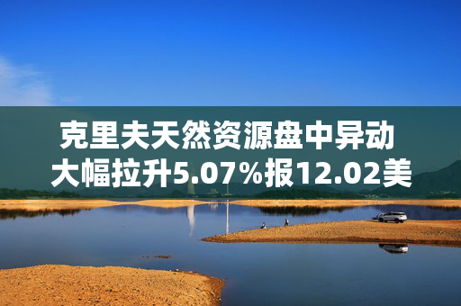 克里夫天然资源盘中异动 大幅拉升5.07%报12.02美元