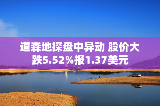 道森地探盘中异动 股价大跌5.52%报1.37美元