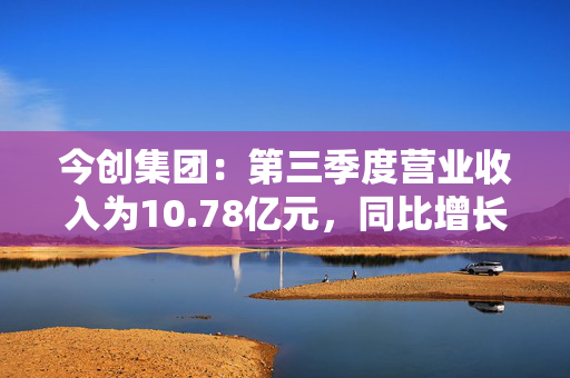 今创集团：第三季度营业收入为10.78亿元，同比增长16.90%