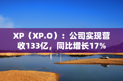 XP（XP.O）：公司实现营收133亿，同比增长17%