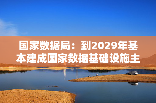 国家数据局：到2029年基本建成国家数据基础设施主体结构