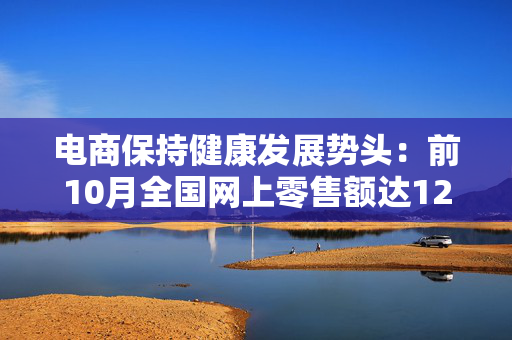 电商保持健康发展势头：前10月全国网上零售额达12.4万亿元