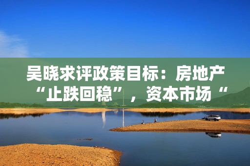 吴晓求评政策目标：房地产“止跌回稳”，资本市场“止跌回升”