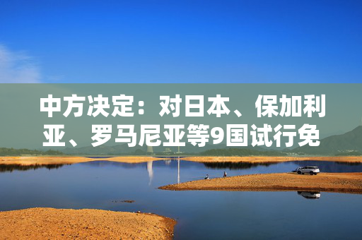 中方决定：对日本、保加利亚、罗马尼亚等9国试行免签！