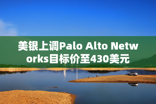 美银上调Palo Alto Networks目标价至430美元