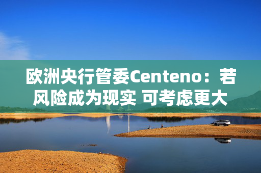 欧洲央行管委Centeno：若风险成为现实 可考虑更大幅度降息