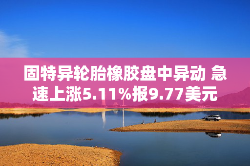 固特异轮胎橡胶盘中异动 急速上涨5.11%报9.77美元