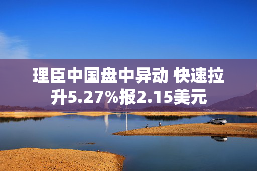 理臣中国盘中异动 快速拉升5.27%报2.15美元