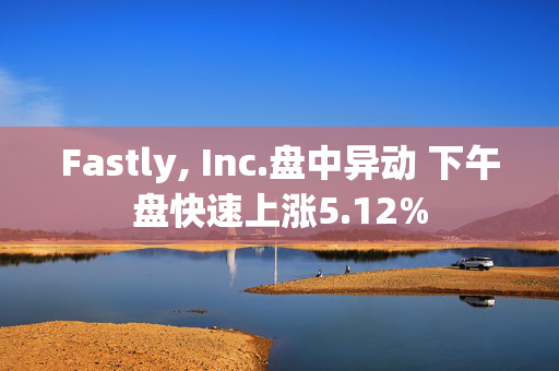 Fastly, Inc.盘中异动 下午盘快速上涨5.12%