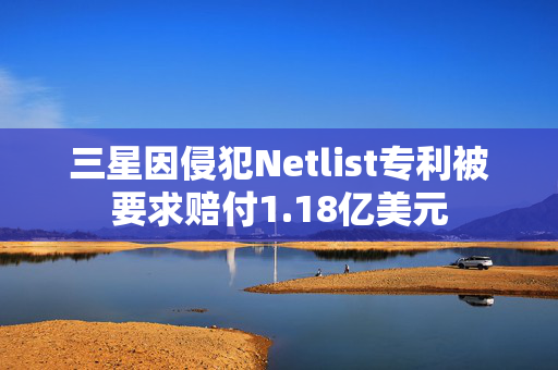 三星因侵犯Netlist专利被要求赔付1.18亿美元