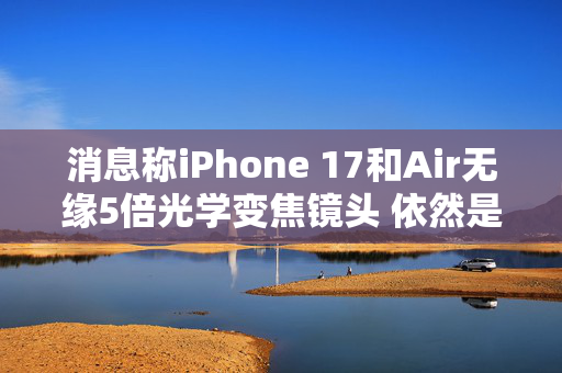 消息称iPhone 17和Air无缘5倍光学变焦镜头 依然是Pro系列独享