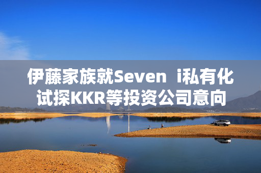 伊藤家族就Seven  i私有化试探KKR等投资公司意向