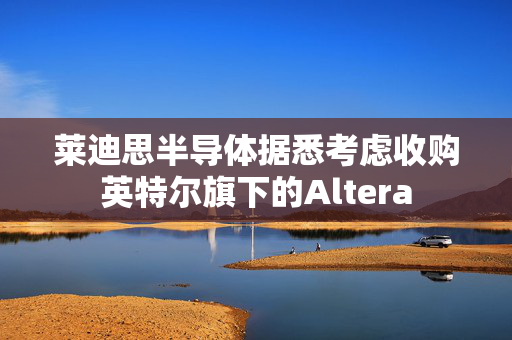 莱迪思半导体据悉考虑收购英特尔旗下的Altera