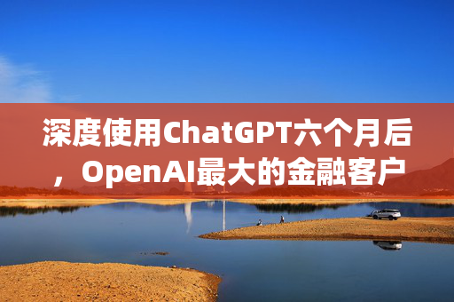 深度使用ChatGPT六个月后，OpenAI最大的金融客户评估：有效果，但扩展性存疑