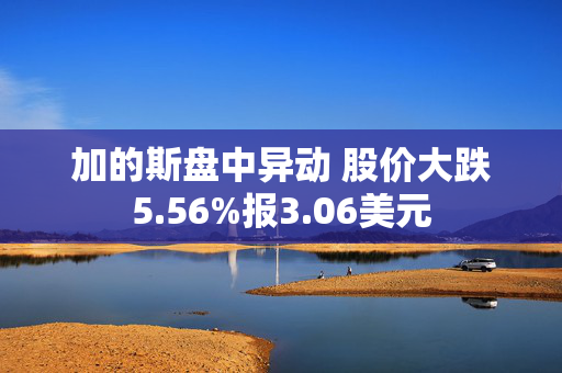 加的斯盘中异动 股价大跌5.56%报3.06美元