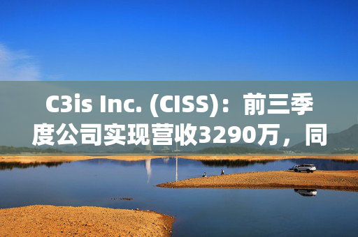 C3is Inc. (CISS)：前三季度公司实现营收3290万，同比增长120%