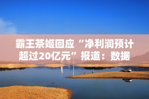 霸王茶姬回应“净利润预计超过20亿元”报道：数据不实，不是实际情况