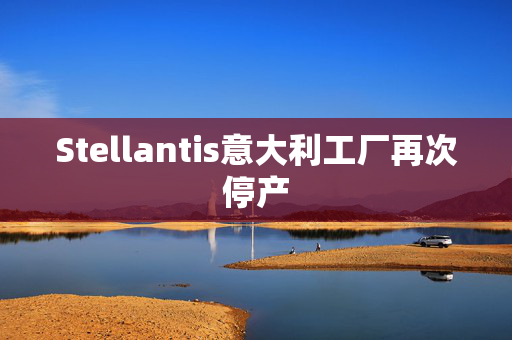 Stellantis意大利工厂再次停产