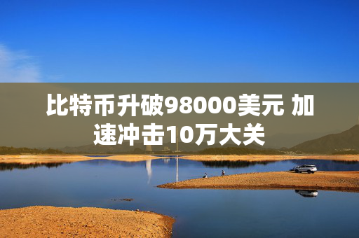 比特币升破98000美元 加速冲击10万大关