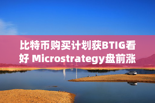 比特币购买计划获BTIG看好 Microstrategy盘前涨超15%