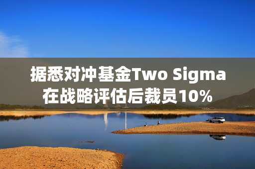 据悉对冲基金Two Sigma在战略评估后裁员10%