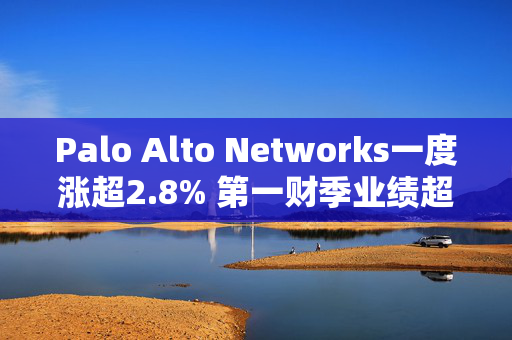 Palo Alto Networks一度涨超2.8% 第一财季业绩超预期+上调全年营收展望