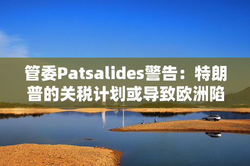 管委Patsalides警告：特朗普的关税计划或导致欧洲陷入滞胀