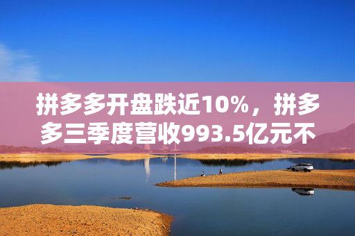 拼多多开盘跌近10%，拼多多三季度营收993.5亿元不及预期