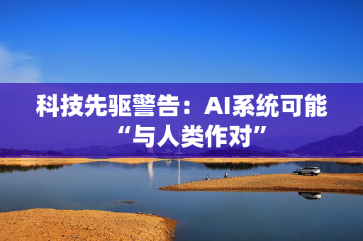 科技先驱警告：AI系统可能“与人类作对”