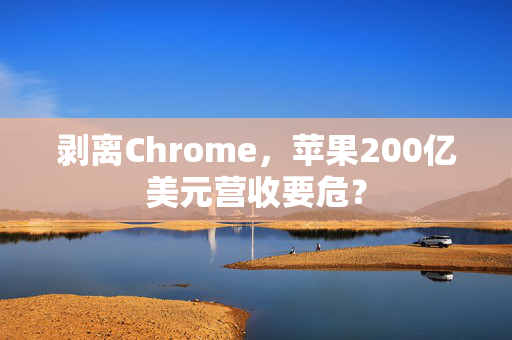 剥离Chrome，苹果200亿美元营收要危？