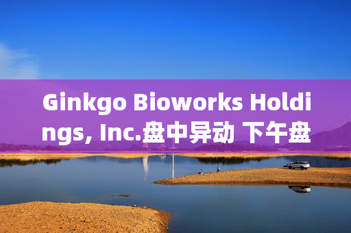 Ginkgo Bioworks Holdings, Inc.盘中异动 下午盘股价大涨5.19%