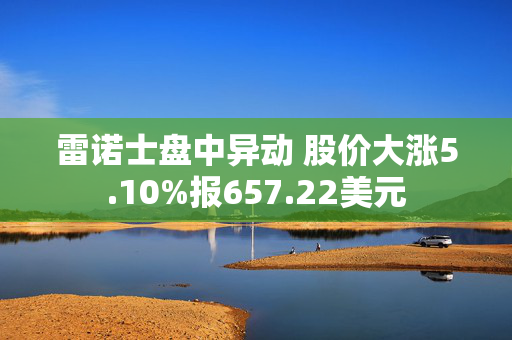 雷诺士盘中异动 股价大涨5.10%报657.22美元