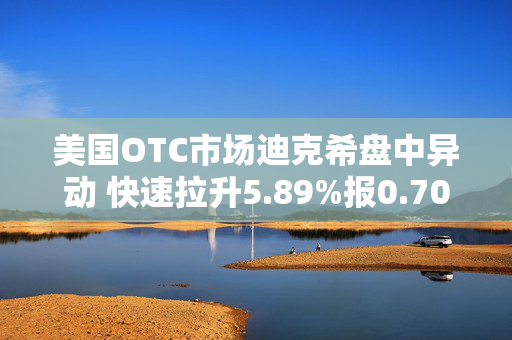 美国OTC市场迪克希盘中异动 快速拉升5.89%报0.700美元