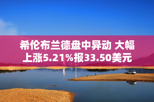 希伦布兰德盘中异动 大幅上涨5.21%报33.50美元