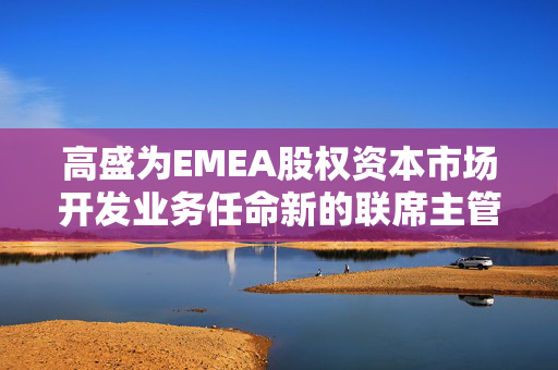 高盛为EMEA股权资本市场开发业务任命新的联席主管