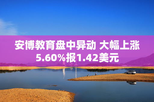 安博教育盘中异动 大幅上涨5.60%报1.42美元