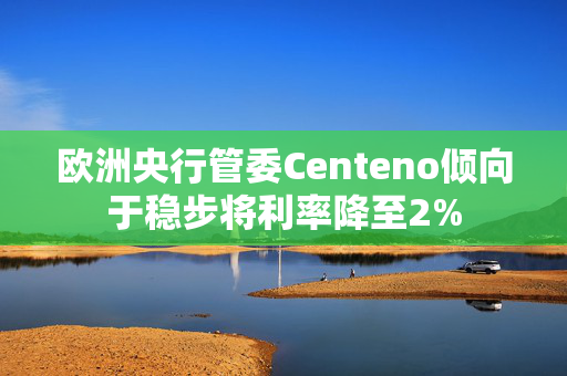 欧洲央行管委Centeno倾向于稳步将利率降至2%