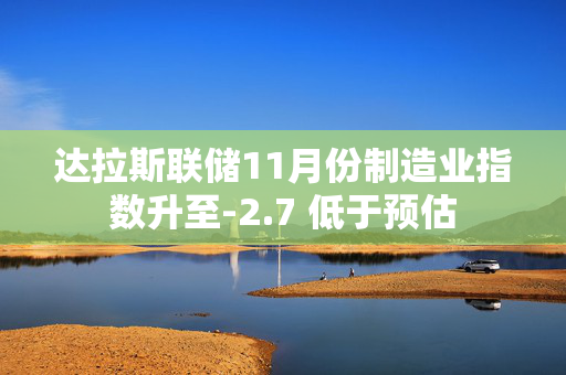 达拉斯联储11月份制造业指数升至-2.7 低于预估