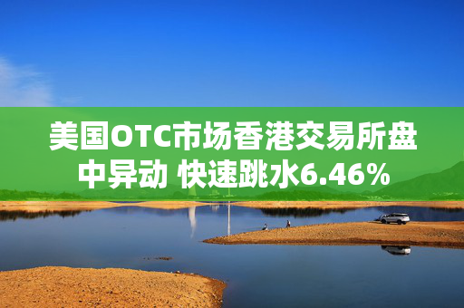 美国OTC市场香港交易所盘中异动 快速跳水6.46%