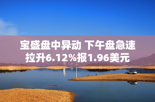 宝盛盘中异动 下午盘急速拉升6.12%报1.96美元